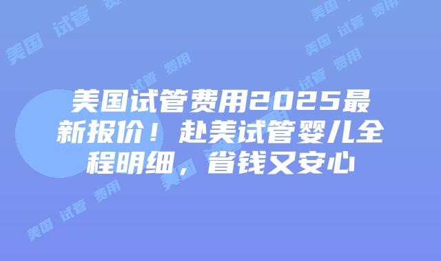 美国试管费用2025最新报价!赴美试管婴儿全程明细,省钱又安心插图 美国试管费用2025最新报价!赴美试管婴儿全程明细,省钱又安心