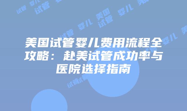 美国试管婴儿费用流程全攻略:赴美试管成功率与医院选择指南插图 美国试管婴儿费用流程全攻略:赴美试管成功率与医院选择指南