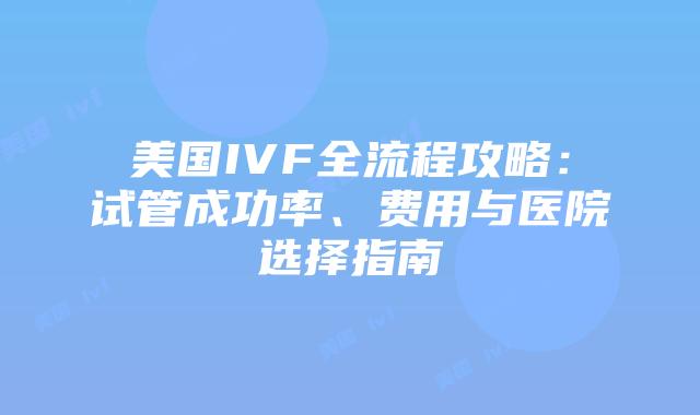 美国IVF全流程攻略:试管成功率、费用与医院选择指南插图 美国IVF全流程攻略:试管成功率、费用与医院选择指南