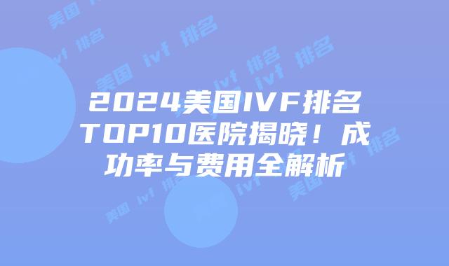 2024美国IVF排名TOP10医院揭晓！成功率与费用全解析