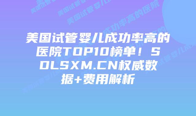 美国试管婴儿成功率高的医院TOP10榜单!SDLSXM.CN权威数据+费用解析插图 美国试管婴儿成功率高的医院TOP10榜单!SDLSXM.CN权威数据+费用解析