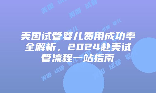 美国试管婴儿费用成功率全解析，2024赴美试管流程一站指南
