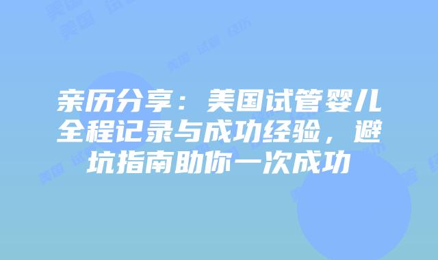 亲历分享：美国试管婴儿全程记录与成功经验，避坑指南助你一次成功