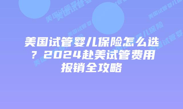 美国试管婴儿保险怎么选？2024赴美试管费用报销全攻略