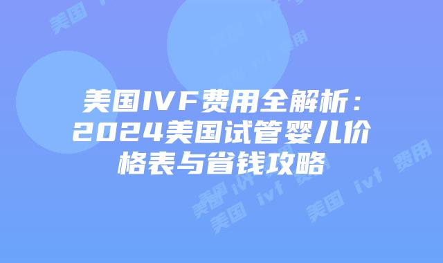 美国IVF费用全解析：2024美国试管婴儿价格表与省钱攻略