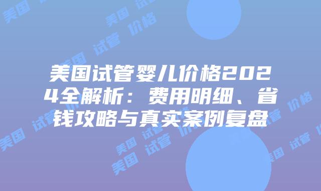 美国试管婴儿价格2024全解析:费用明细、省钱攻略与真实案例复盘插图 美国试管婴儿价格2024全解析:费用明细、省钱攻略与真实案例复盘