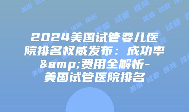 2024美国试管婴儿医院排名权威发布:成功率&费用全解析-美国试管医院排名插图 2024美国试管婴儿医院排名权威发布:成功率&费用全解析-美国试管医院排名