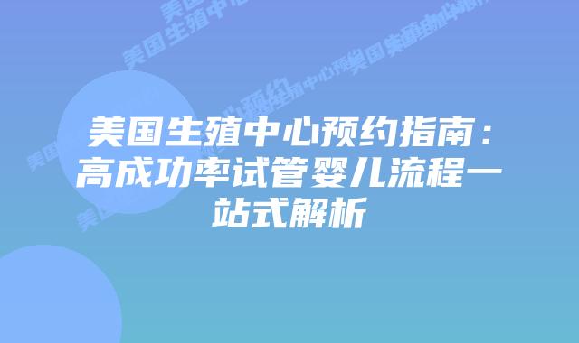 美国生殖中心预约指南:高成功率试管婴儿流程一站式解析插图 美国生殖中心预约指南:高成功率试管婴儿流程一站式解析