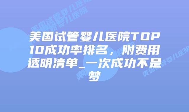 美国试管婴儿医院TOP10成功率排名,附费用透明清单_一次成功不是梦插图 美国试管婴儿医院TOP10成功率排名,附费用透明清单_一次成功不是梦