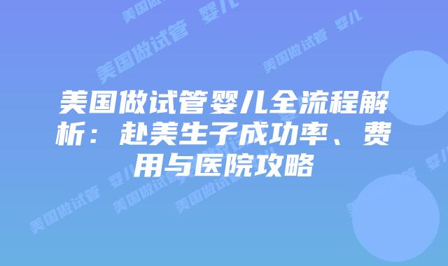 美国做试管婴儿全流程解析:赴美生子成功率、费用与医院攻略插图 美国做试管婴儿全流程解析:赴美生子成功率、费用与医院攻略