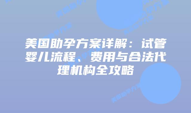 美国助孕方案详解:试管婴儿流程、费用与合法代理机构全攻略插图 美国助孕方案详解:试管婴儿流程、费用与合法代理机构全攻略