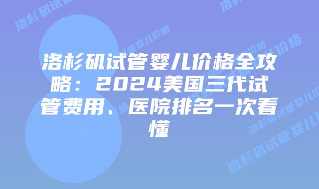 洛杉矶试管婴儿价格全攻略：2024美国三代试管费用、医院排名一次看懂