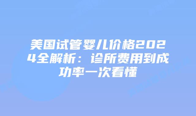 美国试管婴儿价格2024全解析：诊所费用到成功率一次看懂
