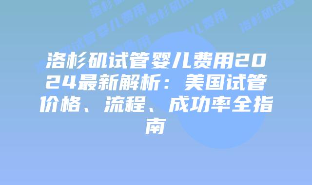 洛杉矶试管婴儿费用2024最新解析：美国试管价格、流程、成功率全指南