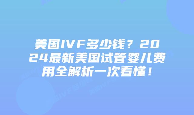 美国IVF多少钱？2024最新美国试管婴儿费用全解析一次看懂！