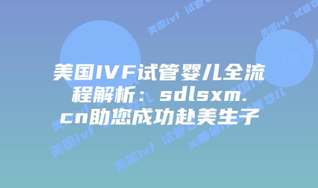 美国IVF试管婴儿全流程解析:sdlsxm.cn助您成功赴美生子插图 美国IVF试管婴儿全流程解析:sdlsxm.cn助您成功赴美生子