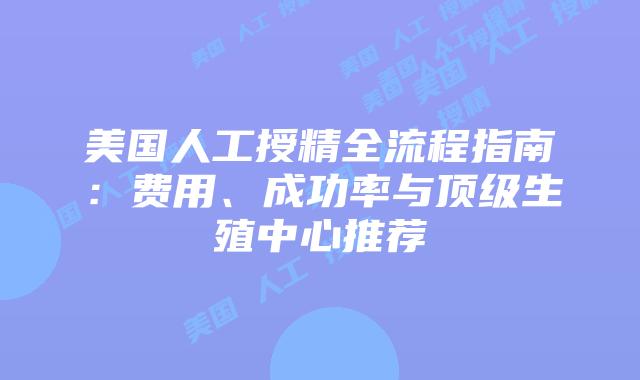 美国人工授精全流程指南：费用、成功率与顶级生殖中心推荐