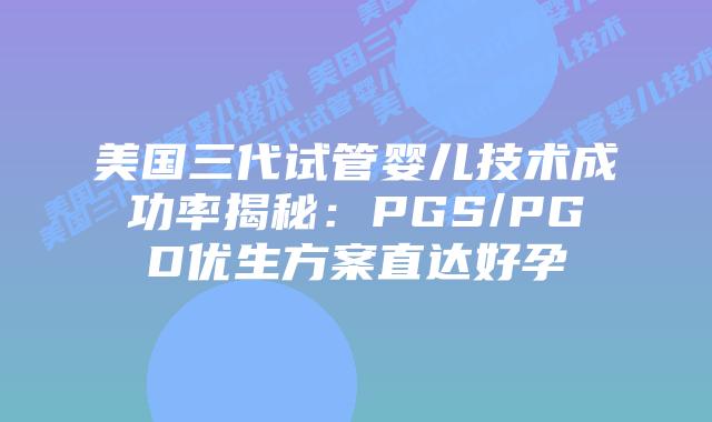 美国三代试管婴儿技术成功率揭秘：PGS/PGD优生方案直达好孕