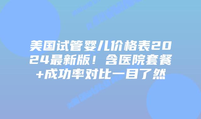 美国试管婴儿价格表2024最新版！含医院套餐+成功率对比一目了然