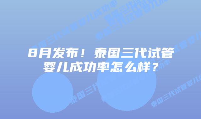 8月发布！泰国三代试管婴儿成功率怎么样？