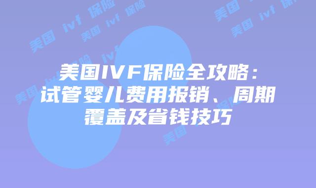 美国IVF保险全攻略：试管婴儿费用报销、周期覆盖及省钱技巧