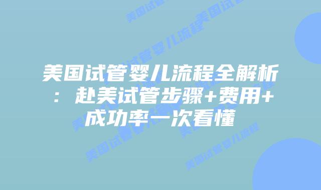 美国试管婴儿流程全解析:赴美试管步骤+费用+成功率一次看懂插图 美国试管婴儿流程全解析:赴美试管步骤+费用+成功率一次看懂