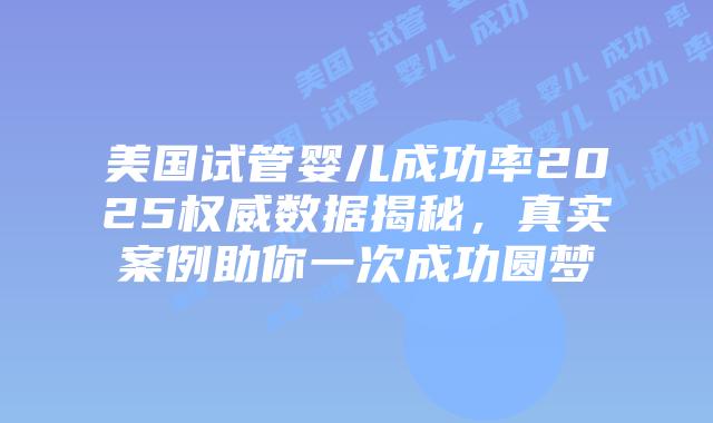 美国试管婴儿成功率2025权威数据揭秘，真实案例助你一次成功圆梦