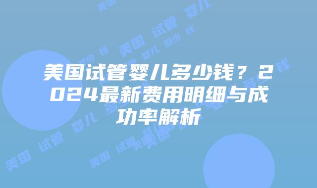 美国试管婴儿多少钱?2024最新费用明细与成功率解析插图 美国试管婴儿多少钱?2024最新费用明细与成功率解析