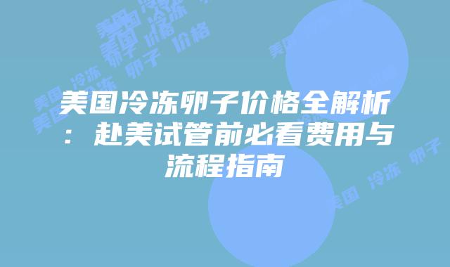 美国冷冻卵子价格全解析:赴美试管前必看费用与流程指南插图 美国冷冻卵子价格全解析:赴美试管前必看费用与流程指南