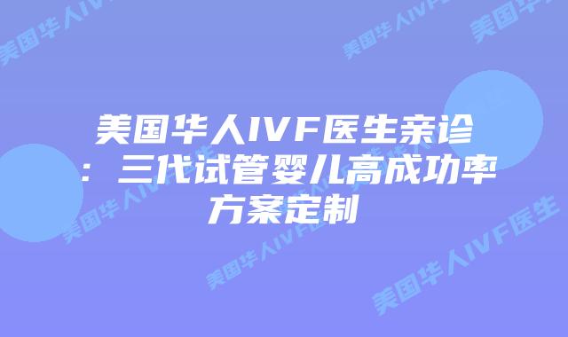 美国华人IVF医生亲诊：三代试管婴儿高成功率方案定制