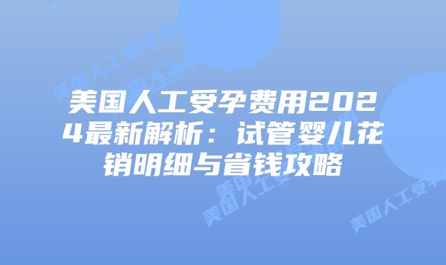 美国人工受孕费用2024最新解析：试管婴儿花销明细与省钱攻略