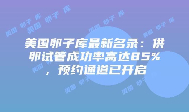 美国卵子库最新名录：供卵试管成功率高达85%，预约通道已开启