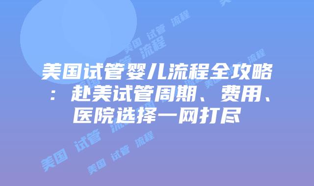 美国试管婴儿流程全攻略:赴美试管周期、费用、医院选择一网打尽插图 美国试管婴儿流程全攻略:赴美试管周期、费用、医院选择一网打尽