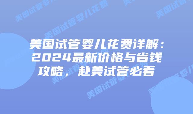 美国试管婴儿花费详解：2024最新价格与省钱攻略，赴美试管必看