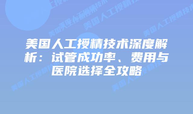 美国人工授精技术深度解析：试管成功率、费用与医院选择全攻略