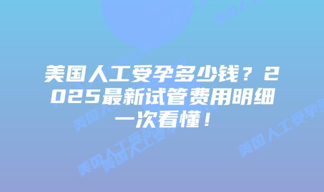 美国人工受孕多少钱?2025最新试管费用明细一次看懂!插图 美国人工受孕多少钱?2025最新试管费用明细一次看懂!