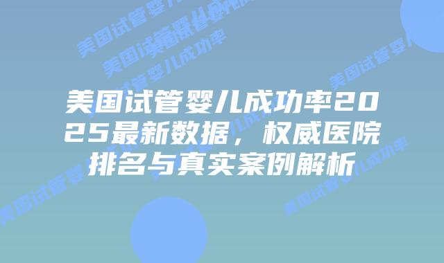 美国试管婴儿成功率2025最新数据,权威医院排名与真实案例解析插图 美国试管婴儿成功率2025最新数据,权威医院排名与真实案例解析