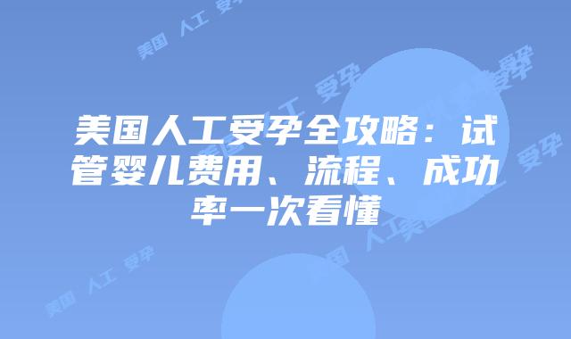 美国人工受孕全攻略：试管婴儿费用、流程、成功率一次看懂