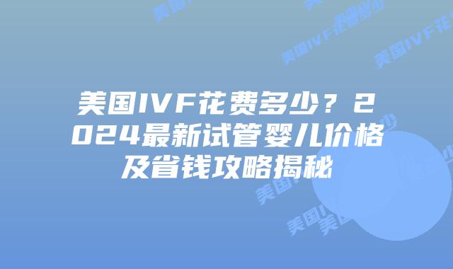美国IVF花费多少?2024最新试管婴儿价格及省钱攻略揭秘插图 美国IVF花费多少?2024最新试管婴儿价格及省钱攻略揭秘