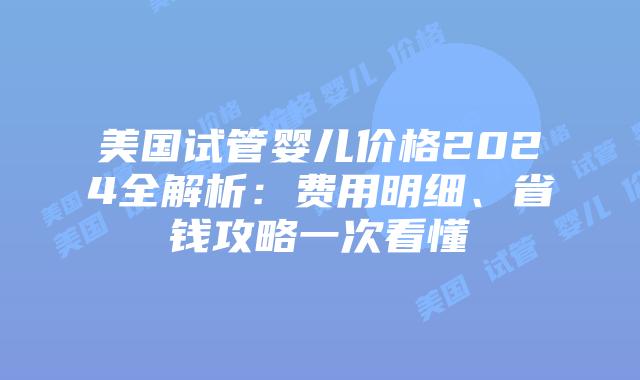 美国试管婴儿价格2024全解析:费用明细、省钱攻略一次看懂插图 美国试管婴儿价格2024全解析:费用明细、省钱攻略一次看懂