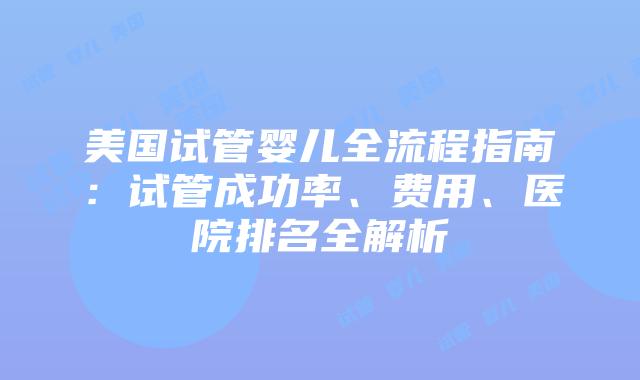 美国试管婴儿全流程指南:试管成功率、费用、医院排名全解析插图 美国试管婴儿全流程指南:试管成功率、费用、医院排名全解析