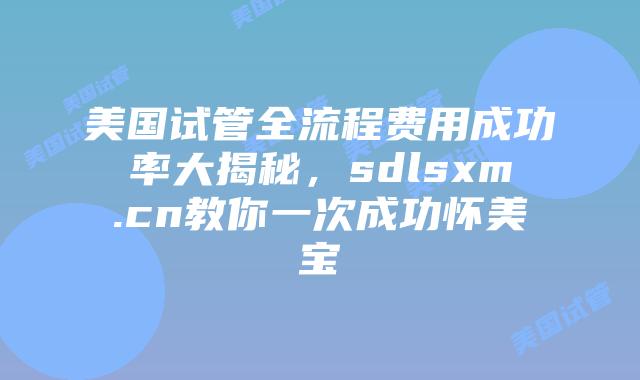 美国试管全流程费用成功率大揭秘,sdlsxm.cn教你一次成功怀美宝插图 美国试管全流程费用成功率大揭秘,sdlsxm.cn教你一次成功怀美宝