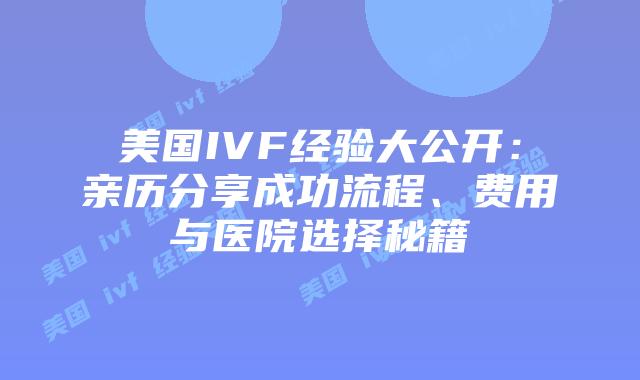 美国IVF经验大公开:亲历分享成功流程、费用与医院选择秘籍插图 美国IVF经验大公开:亲历分享成功流程、费用与医院选择秘籍