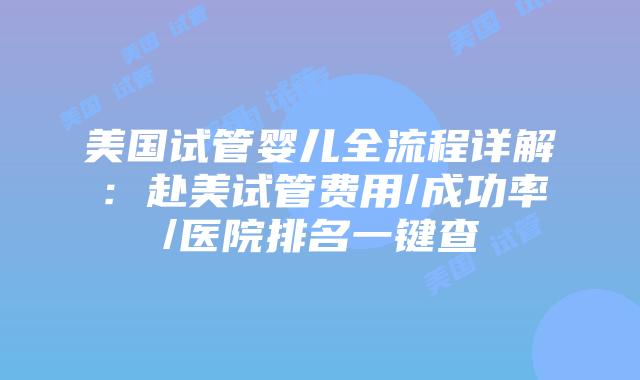 美国试管婴儿全流程详解：赴美试管费用/成功率/医院排名一键查