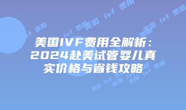 美国IVF费用全解析:2024赴美试管婴儿真实价格与省钱攻略插图 美国IVF费用全解析:2024赴美试管婴儿真实价格与省钱攻略