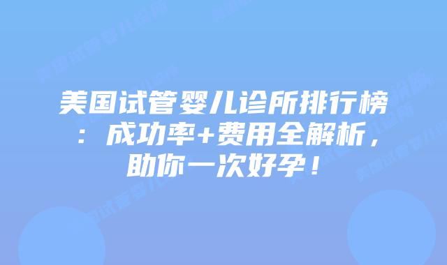 美国试管婴儿诊所排行榜:成功率+费用全解析,助你一次好孕!插图 美国试管婴儿诊所排行榜:成功率+费用全解析,助你一次好孕!