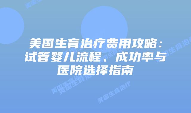 美国生育治疗费用攻略:试管婴儿流程、成功率与医院选择指南插图 美国生育治疗费用攻略:试管婴儿流程、成功率与医院选择指南