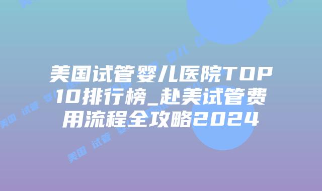 美国试管婴儿医院TOP10排行榜_赴美试管费用流程全攻略2024插图 美国试管婴儿医院TOP10排行榜_赴美试管费用流程全攻略2024