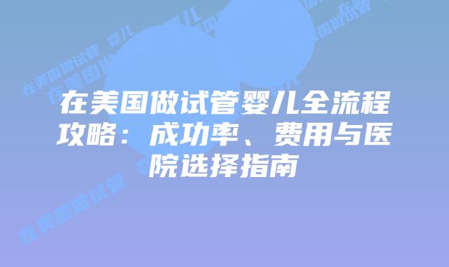 在美国做试管婴儿全流程攻略：成功率、费用与医院选择指南