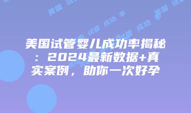 美国试管婴儿成功率揭秘:2024最新数据+真实案例,助你一次好孕插图 美国试管婴儿成功率揭秘:2024最新数据+真实案例,助你一次好孕